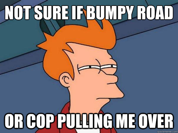 Not sure if bumpy road Or cop pulling me over  Futurama Fry