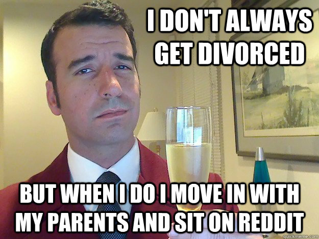 I don't always get divorced  but when I do I move in with my parents and sit on Reddit   Fabulous Divorced Guy