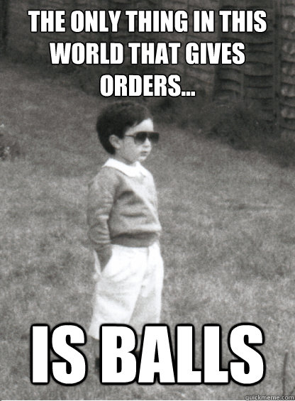The only thing in this world that gives orders...  is balls  Mafia Kid