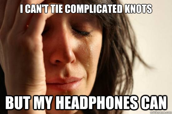 I can't tie complicated knots But my headphones can  First World Problems