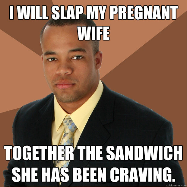 I will slap my pregnant wife together the sandwich she has been craving.  Successful Black Man