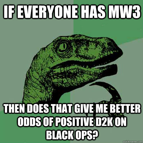 If everyone has MW3 Then does that give me better odds of positive D2K on Black ops?  Philosoraptor