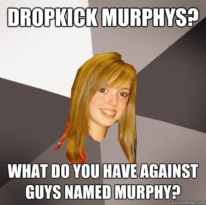 Dropkick Murphys? What do you have against guys named Murphy? - Dropkick Murphys? What do you have against guys named Murphy?  Musically Oblivious 8th Grader