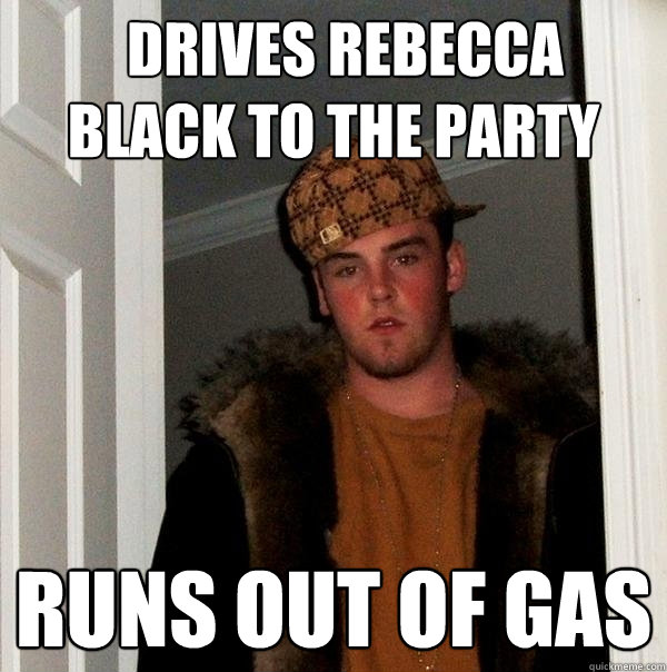   DRIVES REBECCA BLACK TO THE PARTY RUNS OUT OF GAS   Scumbag Steve