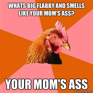 whats big flabby and smells like your mom's ass? your mom's ass  Anti-Joke Chicken