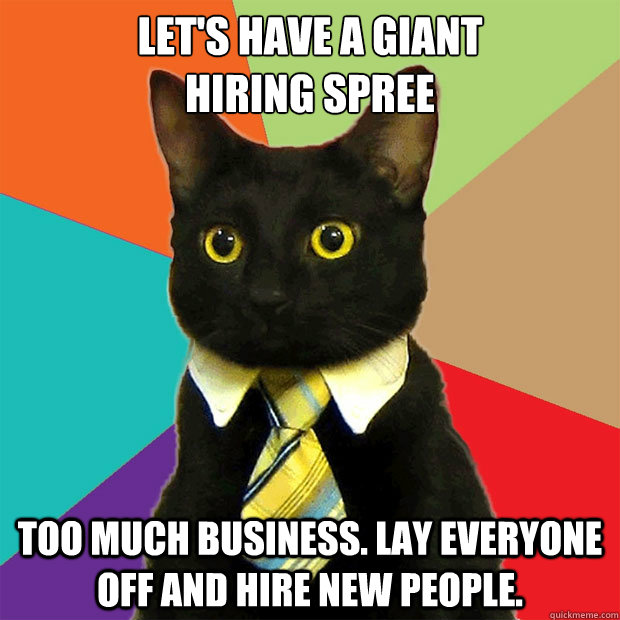 Let's have a giant 
hiring spree Too much business. Lay everyone off and hire new people.  Business Cat