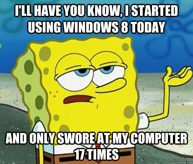 I'll have you know, I started using windows 8 today and only swore at my computer 17 times - I'll have you know, I started using windows 8 today and only swore at my computer 17 times  Tough Spongebob