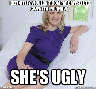 I definitely wouldn't compare myself to gwyneth paltrow, she's ugly  Samantha Brick