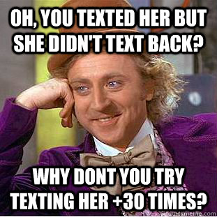 Oh, you texted her but she didn't text back? Why dont you try texting her +30 times?  Condescending Wonka