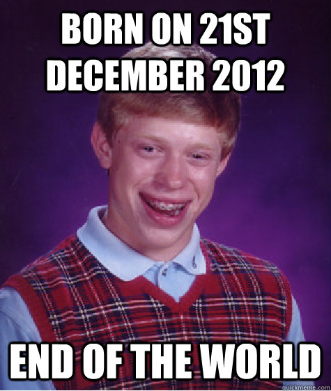 Born on 21st december 2012 End of the world  Bad Luck Brian