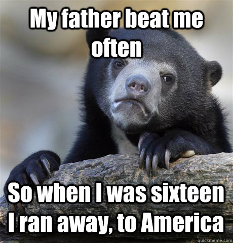 My father beat me often So when I was sixteen I ran away, to America  Confession Bear