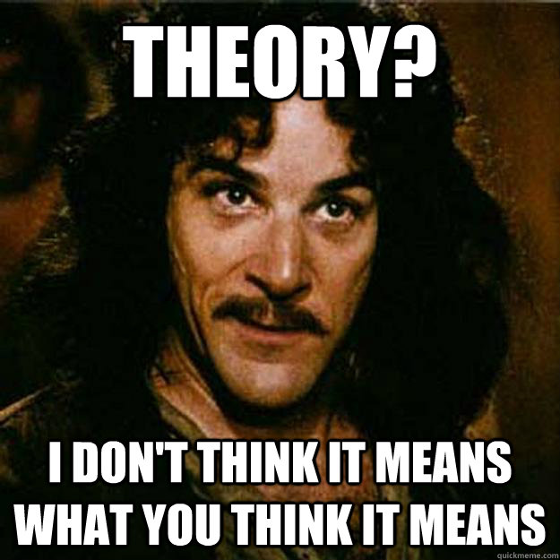 Theory? I don't think it means what you think it means  Inigo Montoya