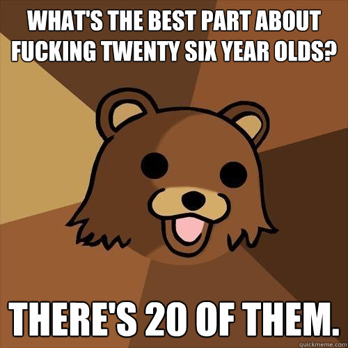 What's the best part about fucking twenty six year olds? There's 20 of them.  Pedobear