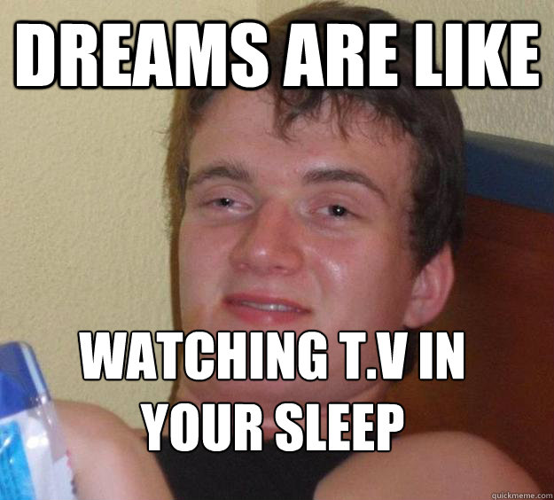 Dreams are like watching t.v in your sleep
  10 Guy