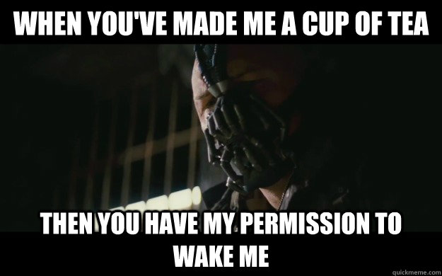 When you've made me a cup of tea Then you have my permission to wake me  Badass Bane