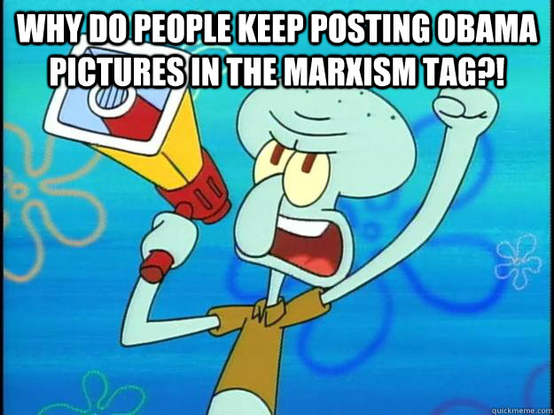 Why do people keep posting Obama pictures in the Marxism tag?! - Why do people keep posting Obama pictures in the Marxism tag?!  Marxist Squidward