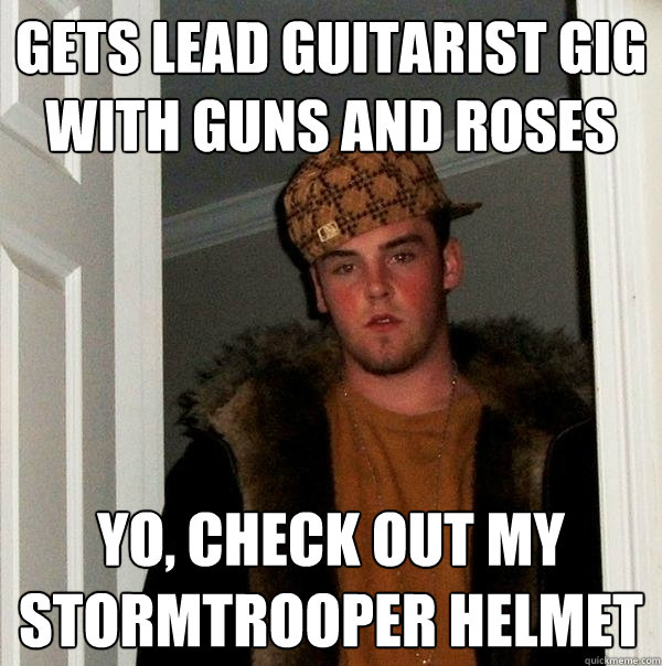 GETS LEAD GUITARIST GIG WITH GUNS AND ROSES YO, CHECK OUT MY STORMTROOPER HELMET  Scumbag Steve