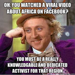 oh, you watched a viral video about africa on facebook? you must be a really knowledgable and dedicated activist for that region - oh, you watched a viral video about africa on facebook? you must be a really knowledgable and dedicated activist for that region  Condescending Wonka