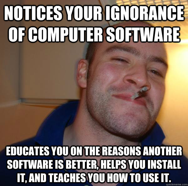 Notices your ignorance of computer software Educates you on the reasons another software is better, helps you install it, and teaches you how to use it. - Notices your ignorance of computer software Educates you on the reasons another software is better, helps you install it, and teaches you how to use it.  Misc