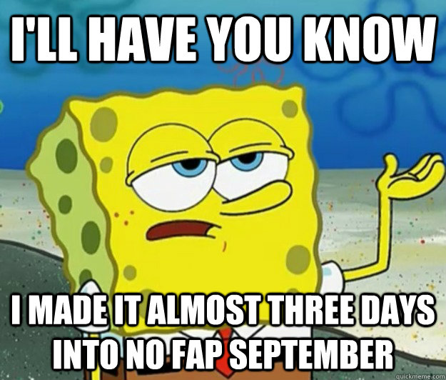 I'll have you know I made it almost three days into no fap September  Tough Spongebob