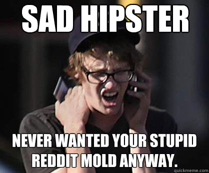 Sad hipster Never wanted your stupid reddit mold anyway.  Sad Hipster