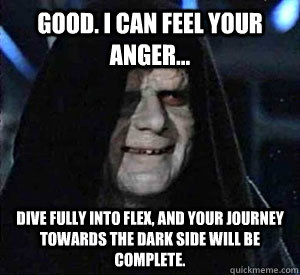 Good. I can feel your anger...  Dive fully into Flex, and your journey towards the dark side will be complete.  Happy Emperor Palpatine