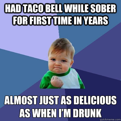 Had taco bell while sober for first time in years Almost just as delicious as when I’m drunk - Had taco bell while sober for first time in years Almost just as delicious as when I’m drunk  Success Kid