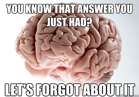 You know that answer you just had? Let's forgot about it  - You know that answer you just had? Let's forgot about it   Scumbag Brain