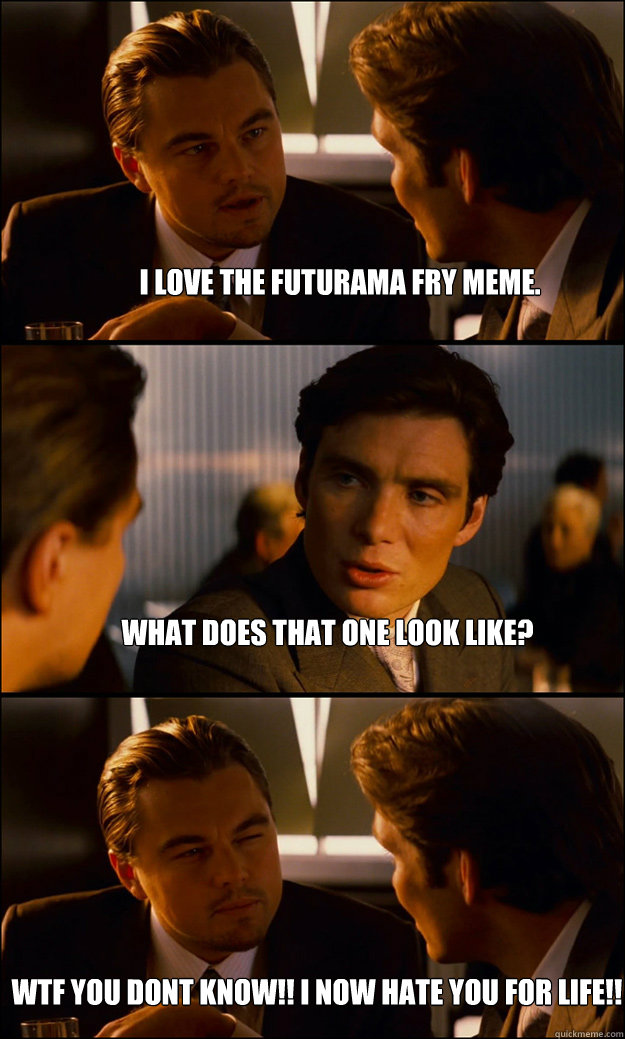 I love the Futurama Fry meme. What does that one look like? WTF YOU DONT KNOW!! I now hate you for lifE!!  Inception