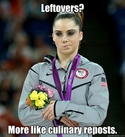 Leftovers? More like culinary reposts.  McKayla Not Impressed