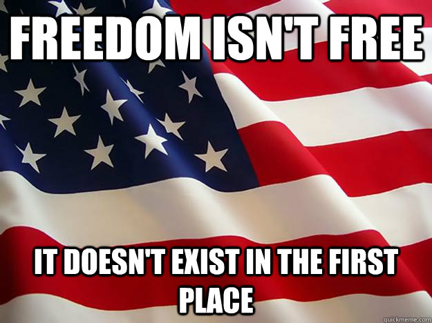 Freedom isn't free It doesn't exist in the first place - Freedom isn't free It doesn't exist in the first place  Awkward America