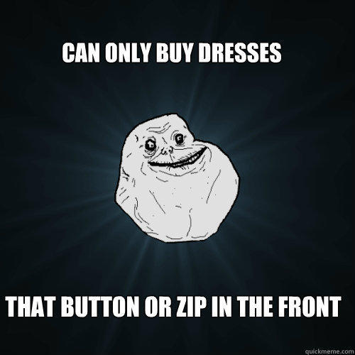 can only buy dresses that button or zip in the front  Forever Alone