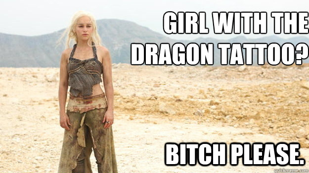 Girl with the
Dragon Tattoo? Bitch Please. - Girl with the
Dragon Tattoo? Bitch Please.  Daenerys Bitch Please