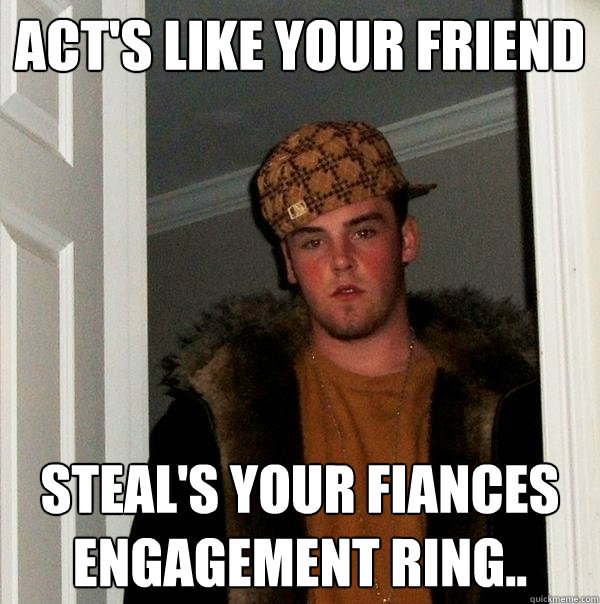 Act's like your friend steal's your fiances engagement ring..  Scumbag Steve