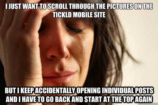 I just want to scroll through the pictures on the tickld mobile site But i keep accidentally opening individual posts and i have to go back and start at the top again  First World Problems