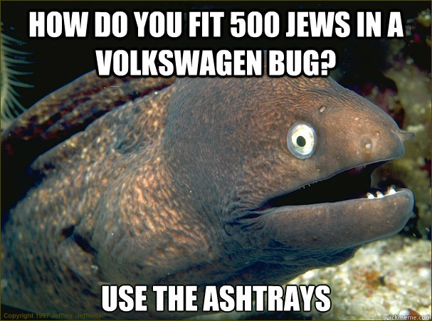 How do you fit 500 Jews in a VolksWagen Bug? Use the ashtrays  Bad Joke Eel