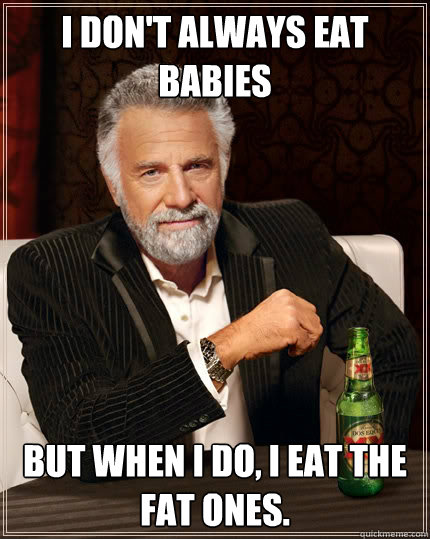 I don't always eat babies but when I do, I eat the fat ones. - I don't always eat babies but when I do, I eat the fat ones.  The Most Interesting Man In The World