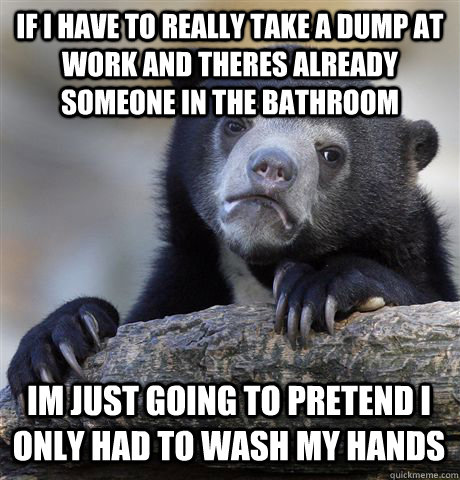 If i have to really take a dump at work and theres already someone in the bathroom Im just going to pretend I only had to wash my hands  Confession Bear