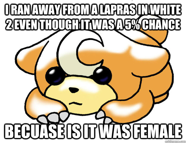 I ran away from a lapras in white 2 even though it was a 5% chance becuase is it was female - I ran away from a lapras in white 2 even though it was a 5% chance becuase is it was female  Confession Teddiursa