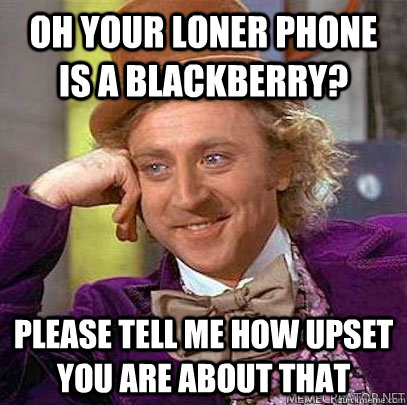 Oh your loner phone is a blackberry? Please tell me how upset you are about that  