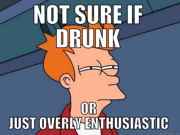 NOT SURE IF DRUNK OR JUST OVERLY ENTHUSIASTIC Futurama Fry