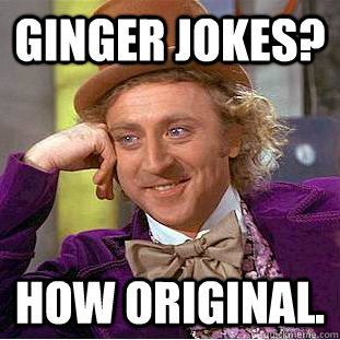 Ginger jokes? how original.  Condescending Wonka