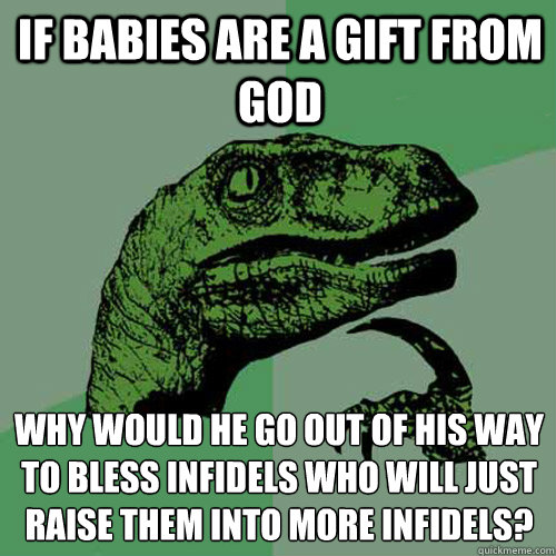 If Babies are a gift from God why would he go out of his way to bless infidels who will just raise them into more infidels?
  Philosoraptor