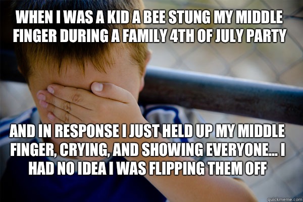 WHEN I WAS A KID A BEE STUNG MY MIDDLE FINGER DURING A FAMILY 4TH OF JULY PARTY And in response I just held up my middle finger, crying, and showing everyone... I had no idea I was flipping them off  - WHEN I WAS A KID A BEE STUNG MY MIDDLE FINGER DURING A FAMILY 4TH OF JULY PARTY And in response I just held up my middle finger, crying, and showing everyone... I had no idea I was flipping them off   Confession kid