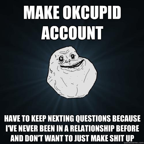 make OkCupid account Have to keep nexting questions because I've never been in a relationship before and don't want to just make shit up  Forever Alone