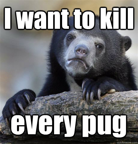 I want to kill every pug  Confession Bear