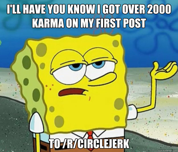 I'LL HAVE YOU KNOW I GOT OVER 2000 KARMA ON MY FIRST POST TO /R/CIRCLEJERK  Tough Spongebob