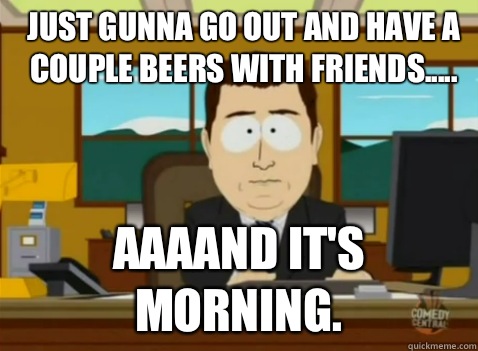 Just gunna go out and have a couple beers with friends..... aaaand it's morning.  South Park Banker