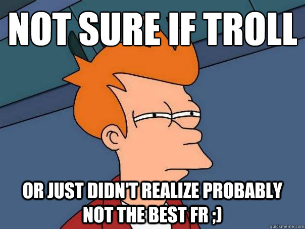 Not sure if troll or just didn't realize probably not the BEST FR ;) - Not sure if troll or just didn't realize probably not the BEST FR ;)  Futurama Fry