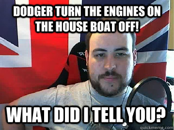 Dodger turn the engines on the house boat off! what did i tell you? - Dodger turn the engines on the house boat off! what did i tell you?  TB meme